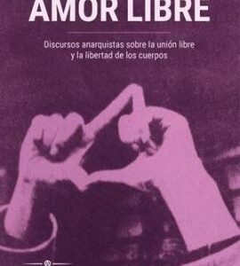 Amor libre Discursos anarquistas sobre la unión libre y la libertad de los cuerpos