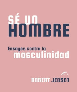 Sé un hombre. Ensayos contra la masculinidad