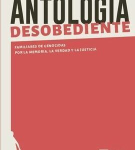 Antología desobediente. Familiares de genocidas por la memoria, la verdad y la justicia